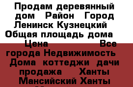Продам деревянный дом › Район ­ Город Ленинск-Кузнецкий › Общая площадь дома ­ 64 › Цена ­ 1 100 000 - Все города Недвижимость » Дома, коттеджи, дачи продажа   . Ханты-Мансийский,Ханты-Мансийск г.